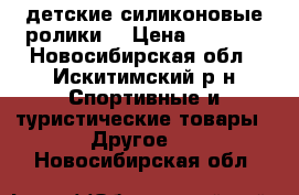 детские силиконовые ролики  › Цена ­ 1 000 - Новосибирская обл., Искитимский р-н Спортивные и туристические товары » Другое   . Новосибирская обл.